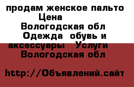 продам женское пальто › Цена ­ 1 000 - Вологодская обл. Одежда, обувь и аксессуары » Услуги   . Вологодская обл.